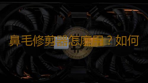 鼻毛修剪器怎麽用？如何選購鼻毛修剪器？