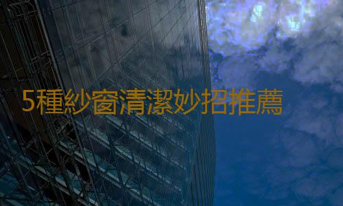 5種紗窗清潔妙招推薦 讓你的紗窗美化空間
